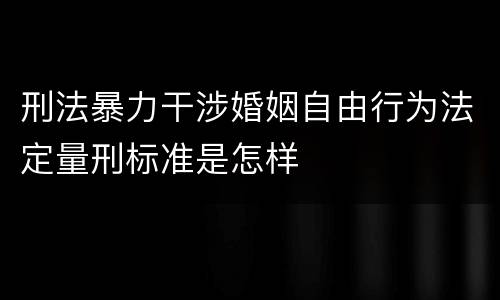 刑法暴力干涉婚姻自由行为法定量刑标准是怎样