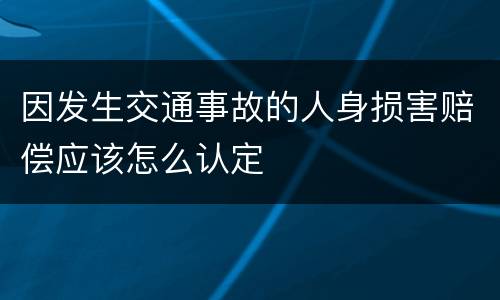 因发生交通事故的人身损害赔偿应该怎么认定