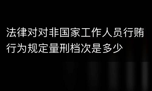 法律对对非国家工作人员行贿行为规定量刑档次是多少