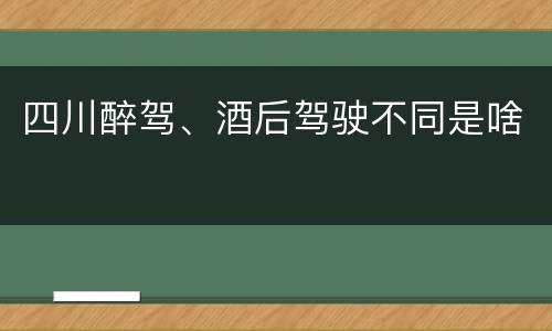 四川醉驾、酒后驾驶不同是啥