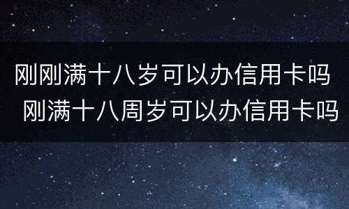 刚刚满十八岁可以办信用卡吗 刚满十八周岁可以办信用卡吗?