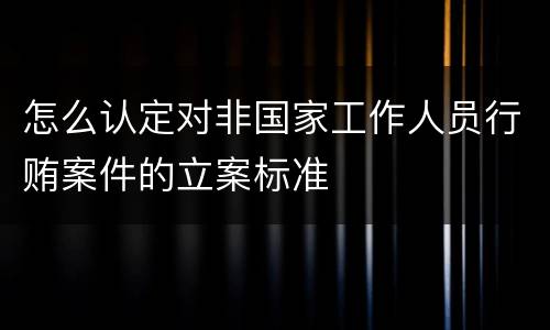 怎么认定对非国家工作人员行贿案件的立案标准