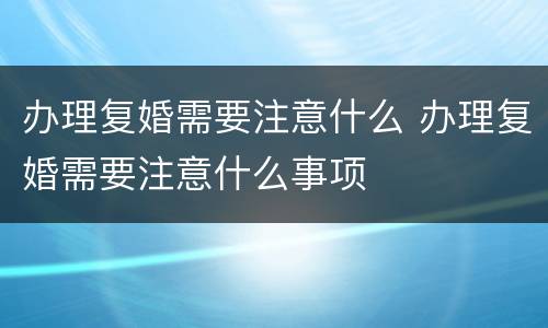 办理复婚需要注意什么 办理复婚需要注意什么事项