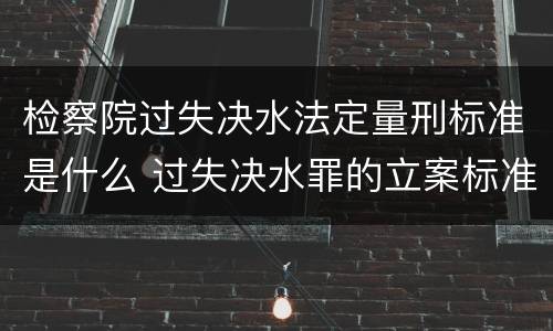 检察院过失决水法定量刑标准是什么 过失决水罪的立案标准