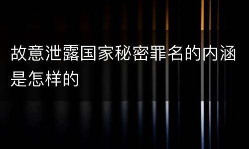故意泄露国家秘密罪名的内涵是怎样的