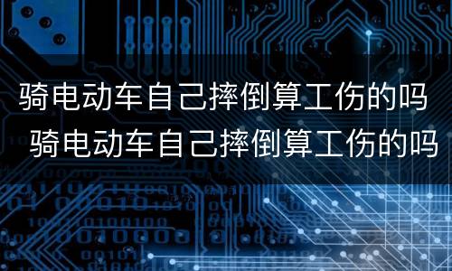 骑电动车自己摔倒算工伤的吗 骑电动车自己摔倒算工伤的吗赔多少钱