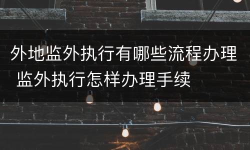 外地监外执行有哪些流程办理 监外执行怎样办理手续