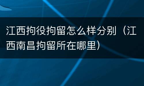 江西拘役拘留怎么样分别（江西南昌拘留所在哪里）