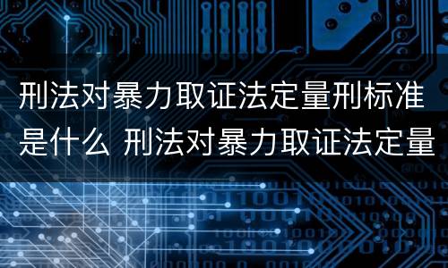 刑法对暴力取证法定量刑标准是什么 刑法对暴力取证法定量刑标准是什么