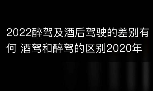 2022醉驾及酒后驾驶的差别有何 酒驾和醉驾的区别2020年