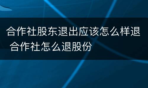 合作社股东退出应该怎么样退 合作社怎么退股份