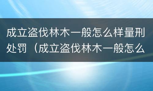 成立盗伐林木一般怎么样量刑处罚（成立盗伐林木一般怎么样量刑处罚的）
