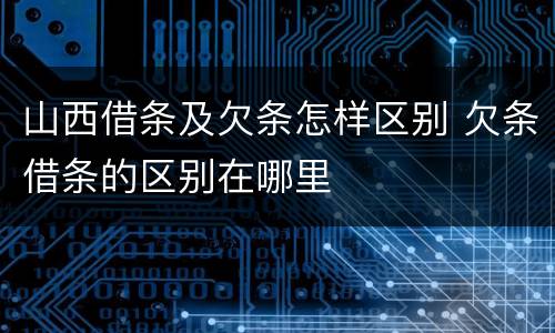山西借条及欠条怎样区别 欠条借条的区别在哪里
