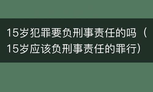 15岁犯罪要负刑事责任的吗（15岁应该负刑事责任的罪行）