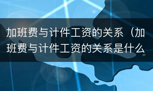 加班费与计件工资的关系（加班费与计件工资的关系是什么）