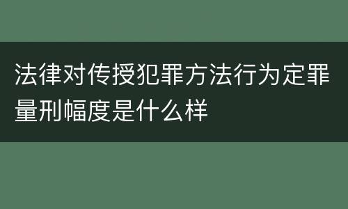 法律对传授犯罪方法行为定罪量刑幅度是什么样