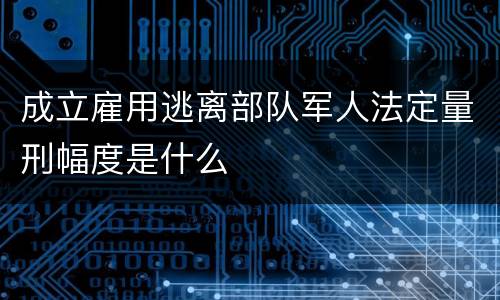 成立雇用逃离部队军人法定量刑幅度是什么