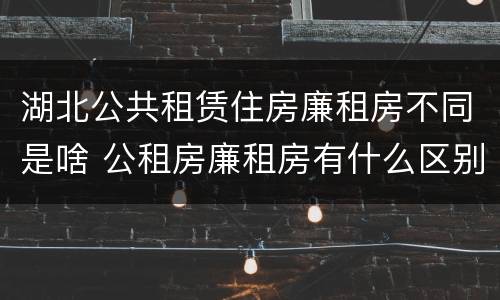 湖北公共租赁住房廉租房不同是啥 公租房廉租房有什么区别?