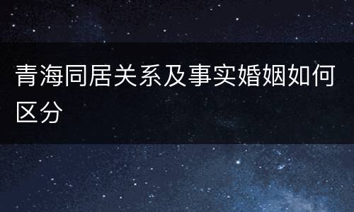 青海同居关系及事实婚姻如何区分