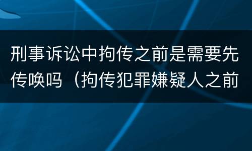 刑事诉讼中拘传之前是需要先传唤吗（拘传犯罪嫌疑人之前必须先传唤）