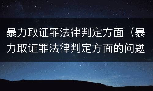 暴力取证罪法律判定方面（暴力取证罪法律判定方面的问题）