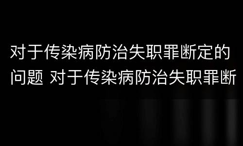 对于传染病防治失职罪断定的问题 对于传染病防治失职罪断定的问题是