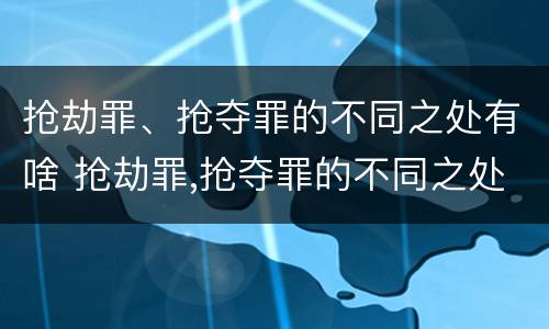 抢劫罪、抢夺罪的不同之处有啥 抢劫罪,抢夺罪的不同之处有啥不一样