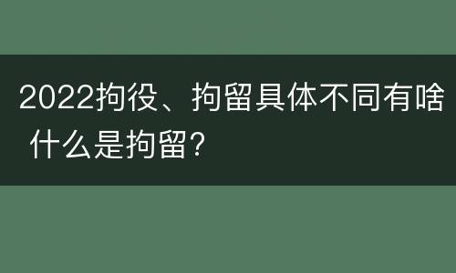 2022拘役、拘留具体不同有啥 什么是拘留?