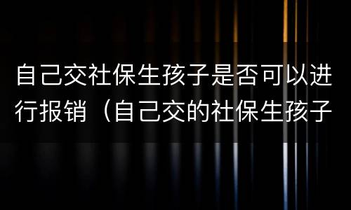 自己交社保生孩子是否可以进行报销（自己交的社保生孩子可以报医保多少）