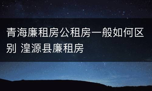 青海廉租房公租房一般如何区别 湟源县廉租房