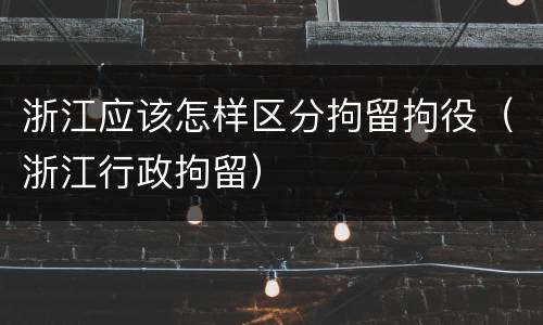 浙江应该怎样区分拘留拘役（浙江行政拘留）