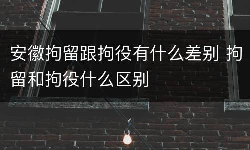 安徽拘留跟拘役有什么差别 拘留和拘役什么区别