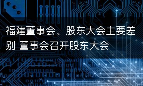 福建董事会、股东大会主要差别 董事会召开股东大会