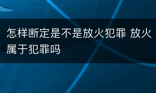 怎样断定是不是放火犯罪 放火属于犯罪吗