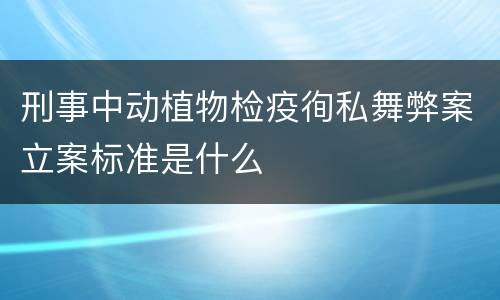 刑事中动植物检疫徇私舞弊案立案标准是什么