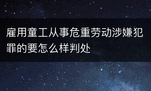 雇用童工从事危重劳动涉嫌犯罪的要怎么样判处