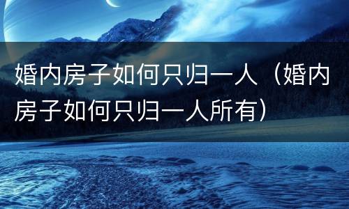 婚内房子如何只归一人（婚内房子如何只归一人所有）