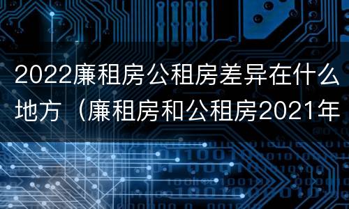2022廉租房公租房差异在什么地方（廉租房和公租房2021年最新通知）