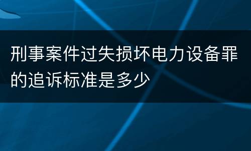 刑事案件过失损坏电力设备罪的追诉标准是多少