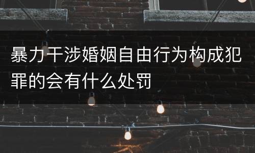 暴力干涉婚姻自由行为构成犯罪的会有什么处罚