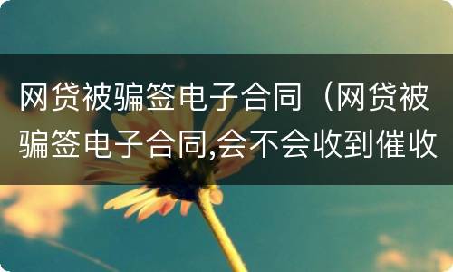 网贷被骗签电子合同（网贷被骗签电子合同,会不会收到催收电话）