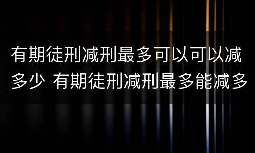 有期徒刑减刑最多可以可以减多少 有期徒刑减刑最多能减多少年