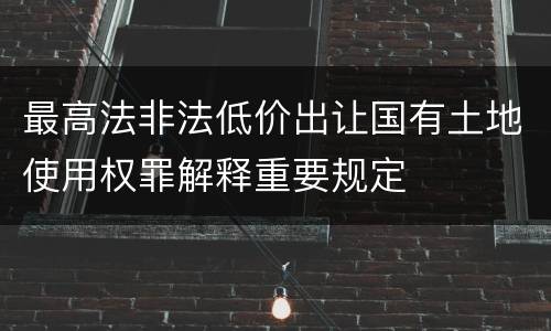 最高法非法低价出让国有土地使用权罪解释重要规定