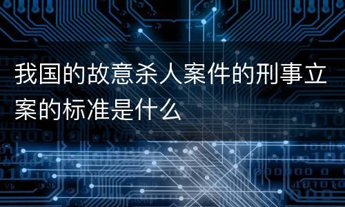 我国的故意杀人案件的刑事立案的标准是什么