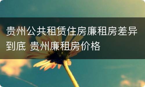 贵州公共租赁住房廉租房差异到底 贵州廉租房价格