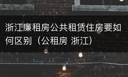 浙江廉租房公共租赁住房要如何区别（公租房 浙江）