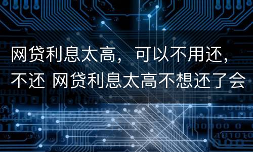 网贷利息太高，可以不用还，不还 网贷利息太高不想还了会有什么后果