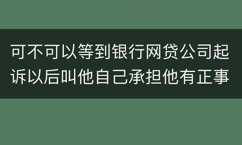 可不可以等到银行网贷公司起诉以后叫他自己承担他有正事工作,会有什么后果