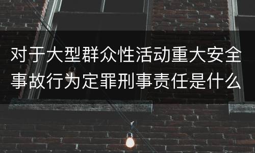 对于大型群众性活动重大安全事故行为定罪刑事责任是什么样