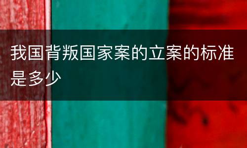 我国背叛国家案的立案的标准是多少